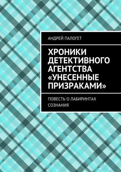 Книга Хроники детективного агентства «Унесенные призраками». Повесть о лабиринтах сознания (Андрей Палогет)